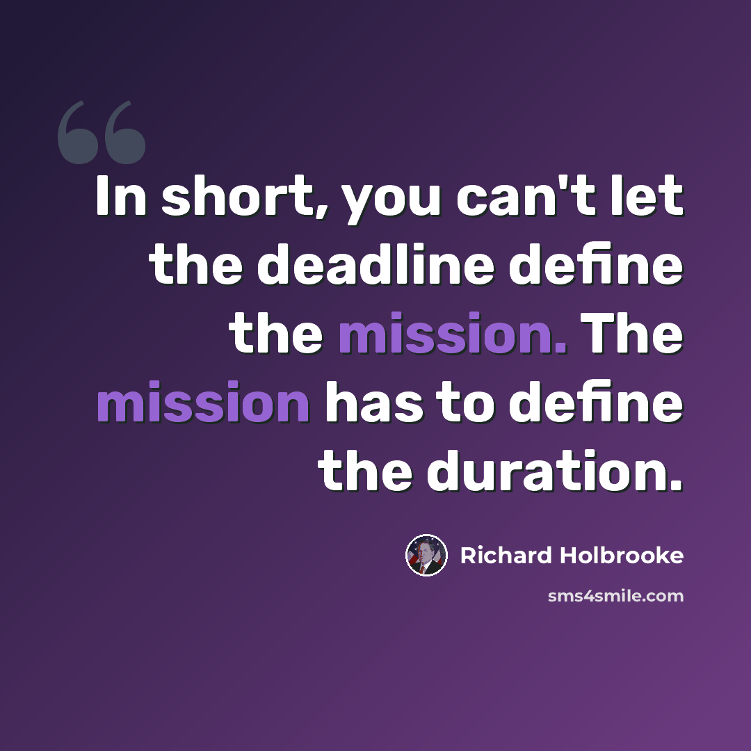 “In short, you can't let the deadline define the mission. The mission has to define the duration.” quote by Richard Holbrooke