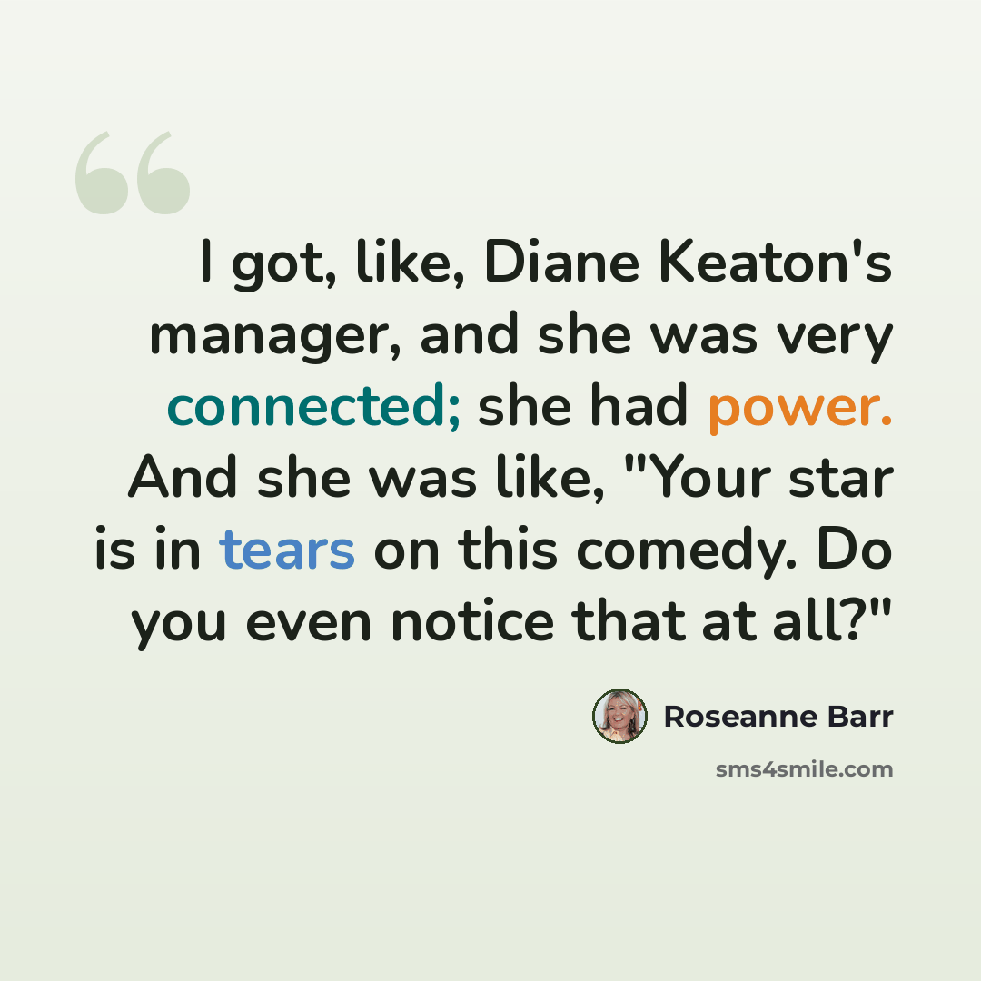 “I got, like, Diane Keaton's manager, and she was very connected; she had power. And she was like, "Your star is in tears on this comedy. Do you even notice that at all?"” quote by Roseanne Barr