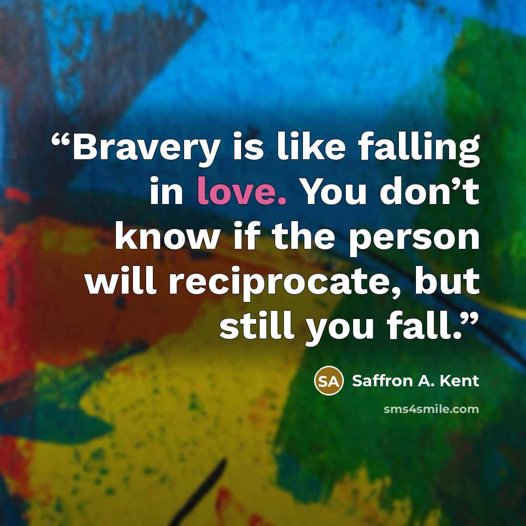 “Bravery is like falling in love. You don’t know if the person will reciprocate, but still you fall.” quote by Saffron A. Kent