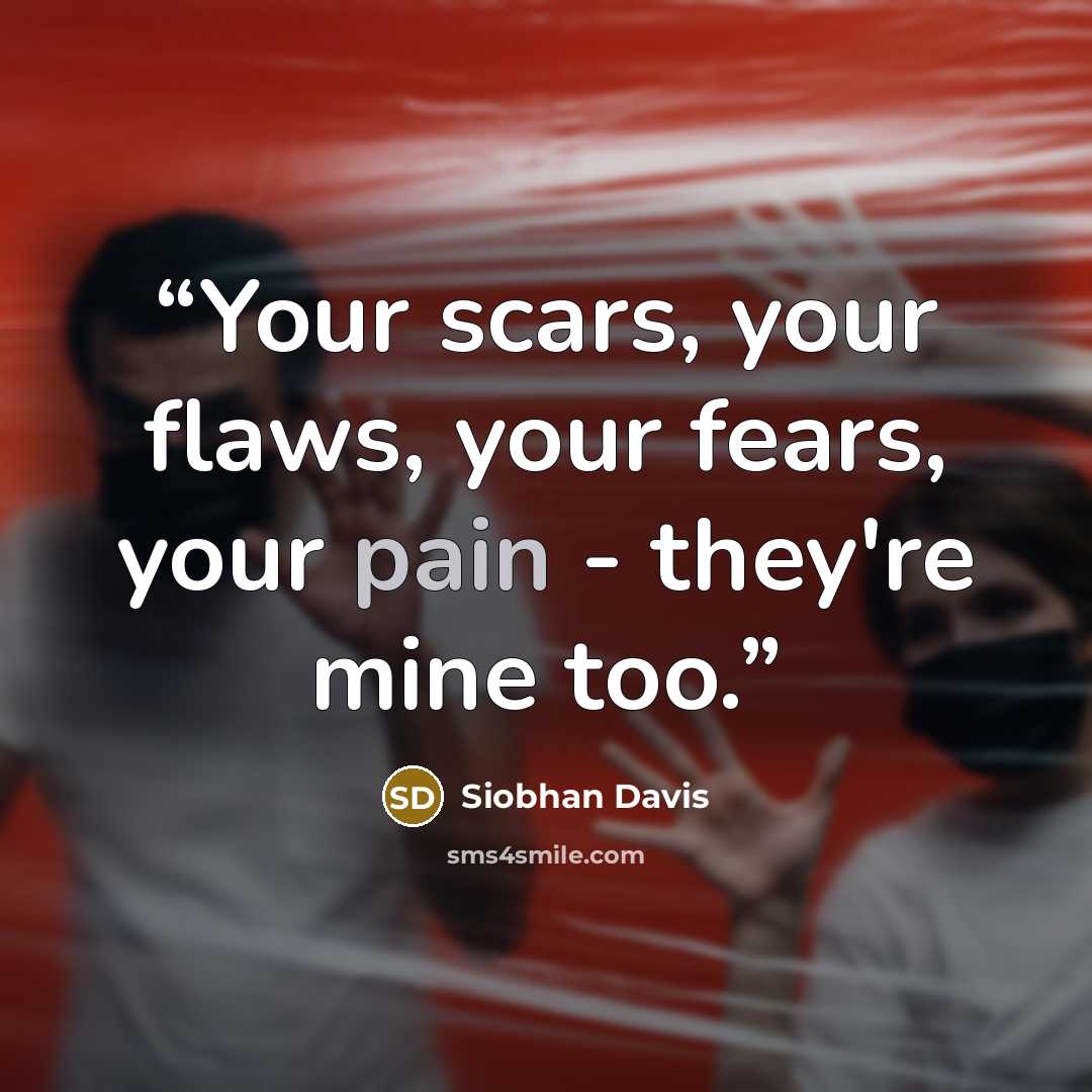 “Your scars, your flaws, your fears, your pain - they're mine too.” quote by Siobhan Davis