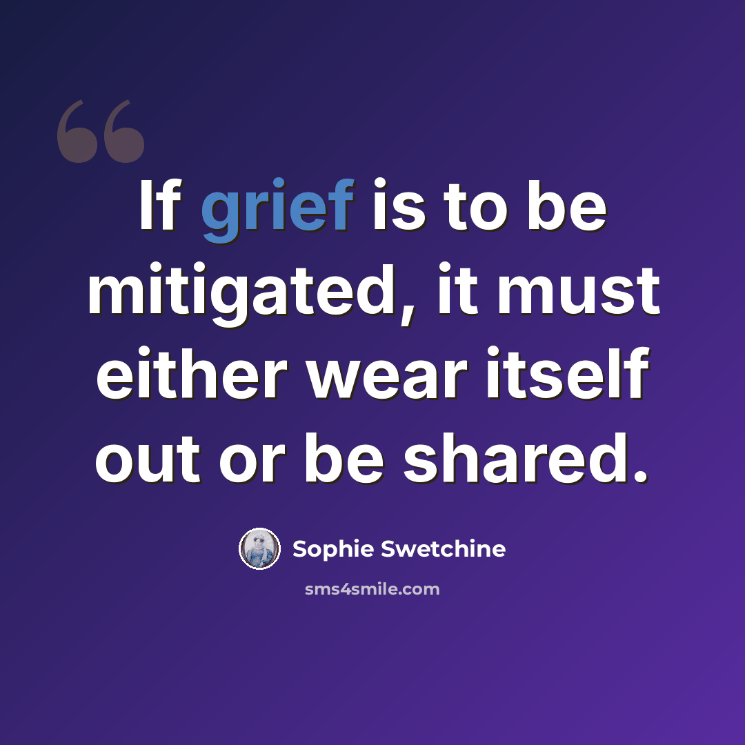 “If grief is to be mitigated, it must either wear itself out or be shared.” quote by Sophie Swetchine