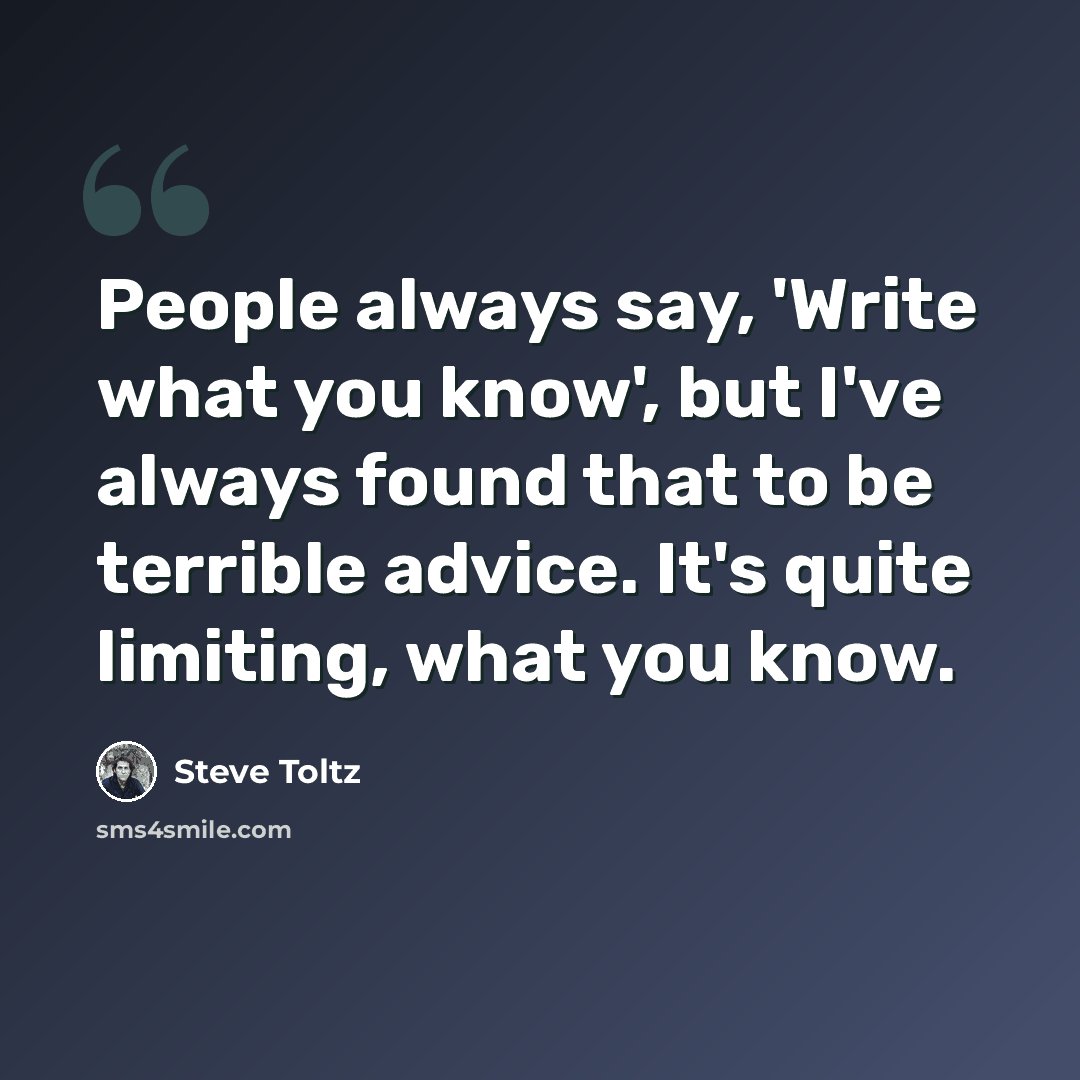 “People always say, 'Write what you know', but I've always found that to be terrible advice. It's quite limiting, what you know.” quote by Steve Toltz