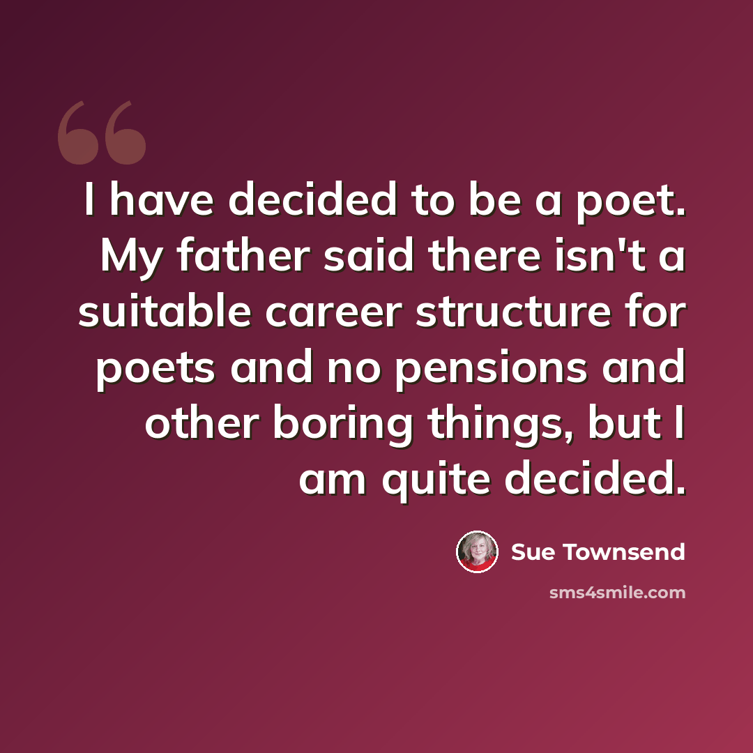 “I have decided to be a poet. My father said there isn't a suitable career structure for poets and no pensions and other boring things, but I am quite decided.” quote by Sue Townsend