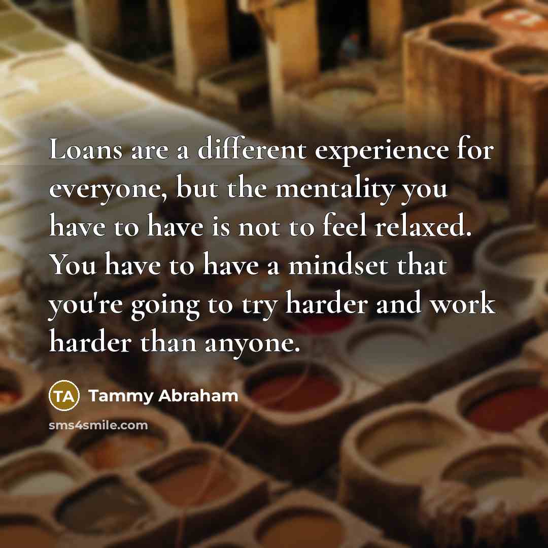 “Loans are a different experience for everyone, but the mentality you have to have is not to feel relaxed. You have to have a mindset that you're going to try harder and work harder than anyone.” quote by Tammy Abraham