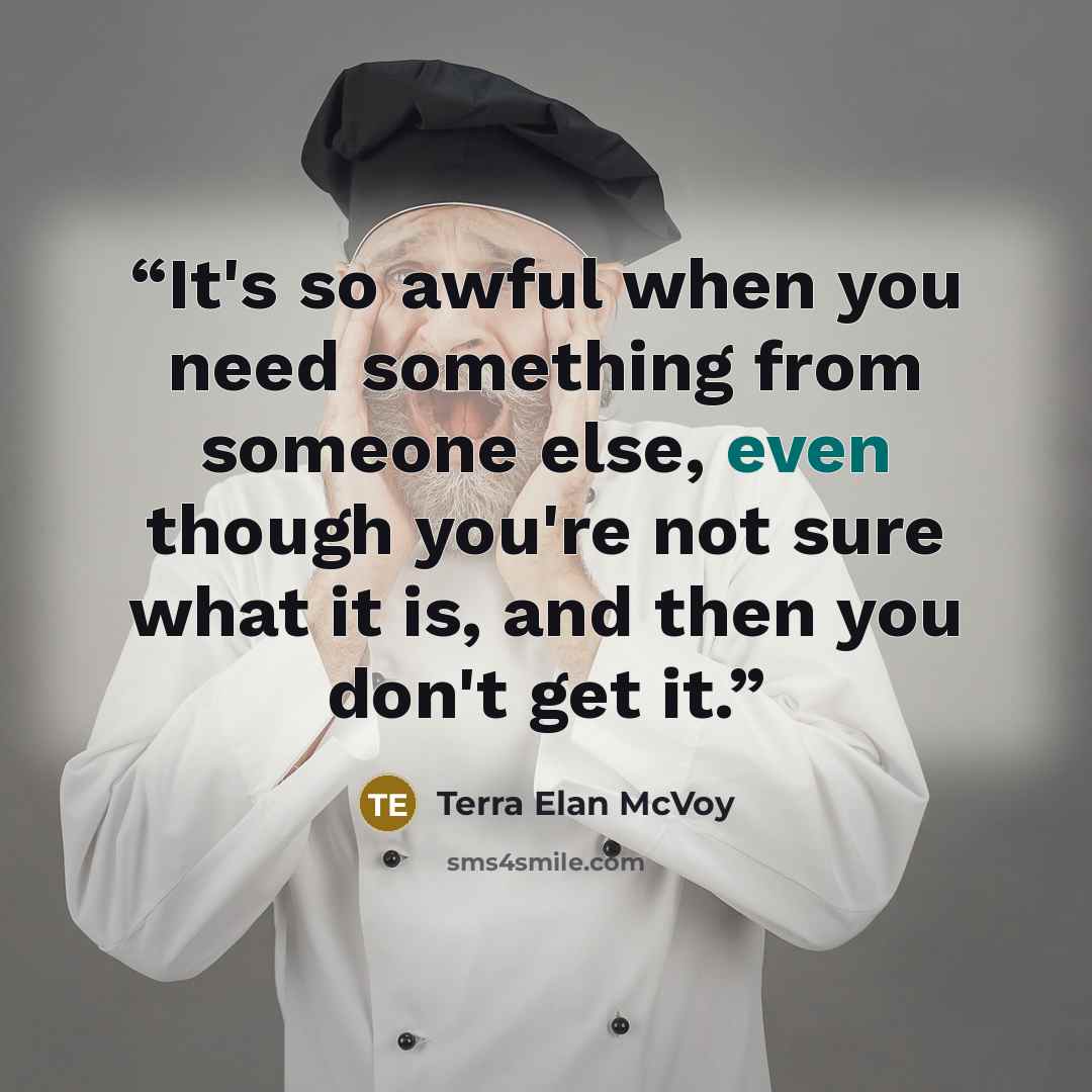 “It's so awful when you need something from someone else, even though you're not sure what it is, and then you don't get it.” quote by Terra Elan McVoy