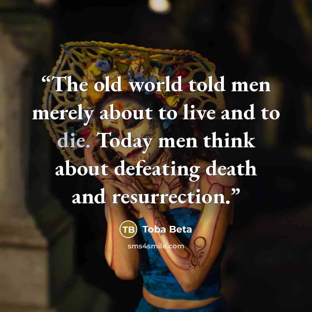 “The old world told men merely about to live and to die. Today men think about defeating death and resurrection.” quote by Toba Beta
