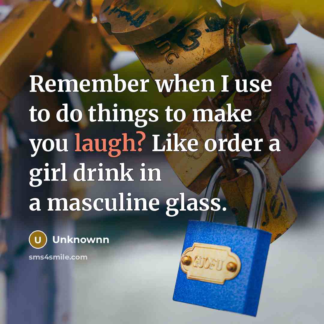 “Remember when I use to do things to make you laugh? Like order a girl drink in a masculine glass.” quote by Unknownn