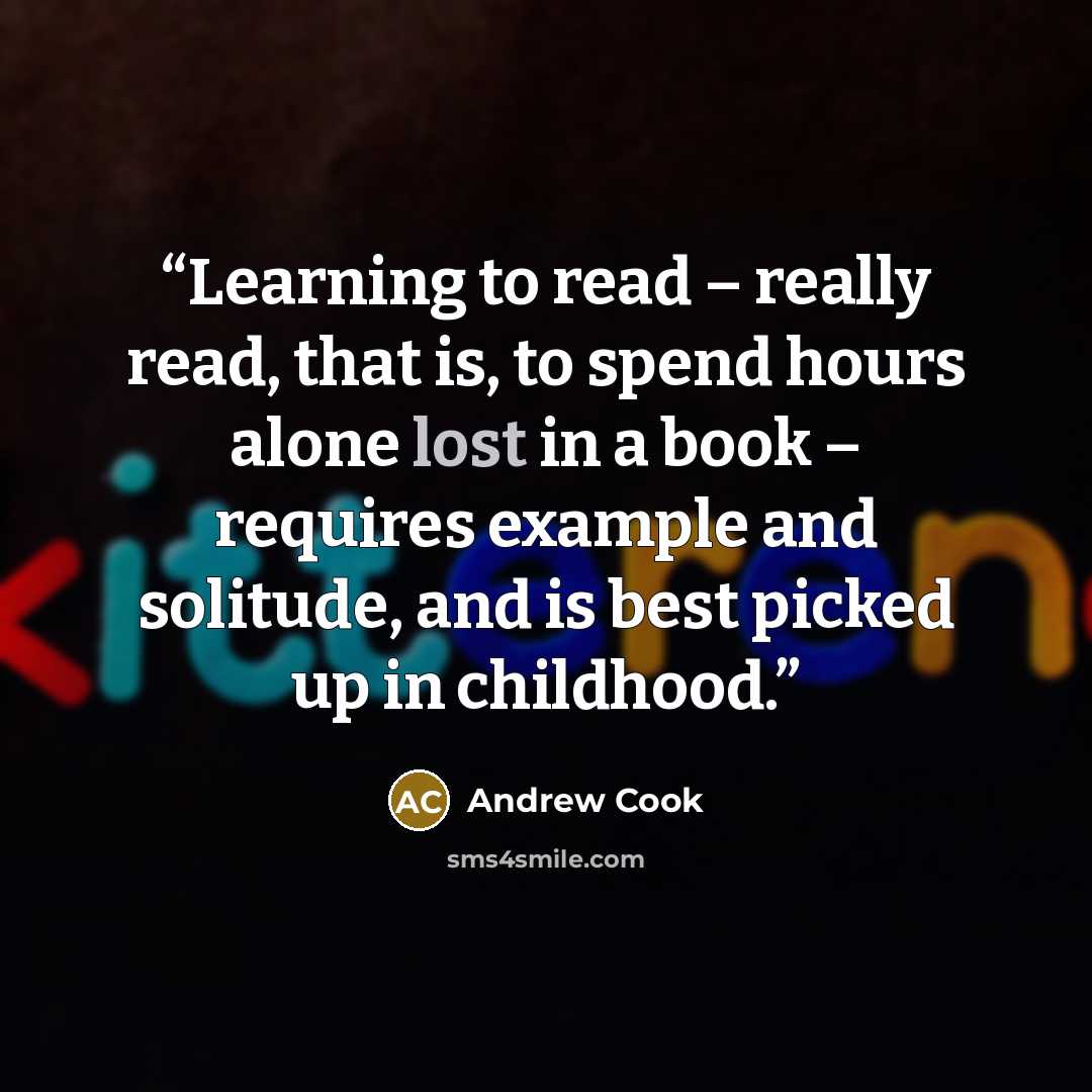 “Learning to read – really read, that is, to spend hours alone lost in a book – requires example and solitude, and is best picked up in childhood.” quote by Andrew Cook