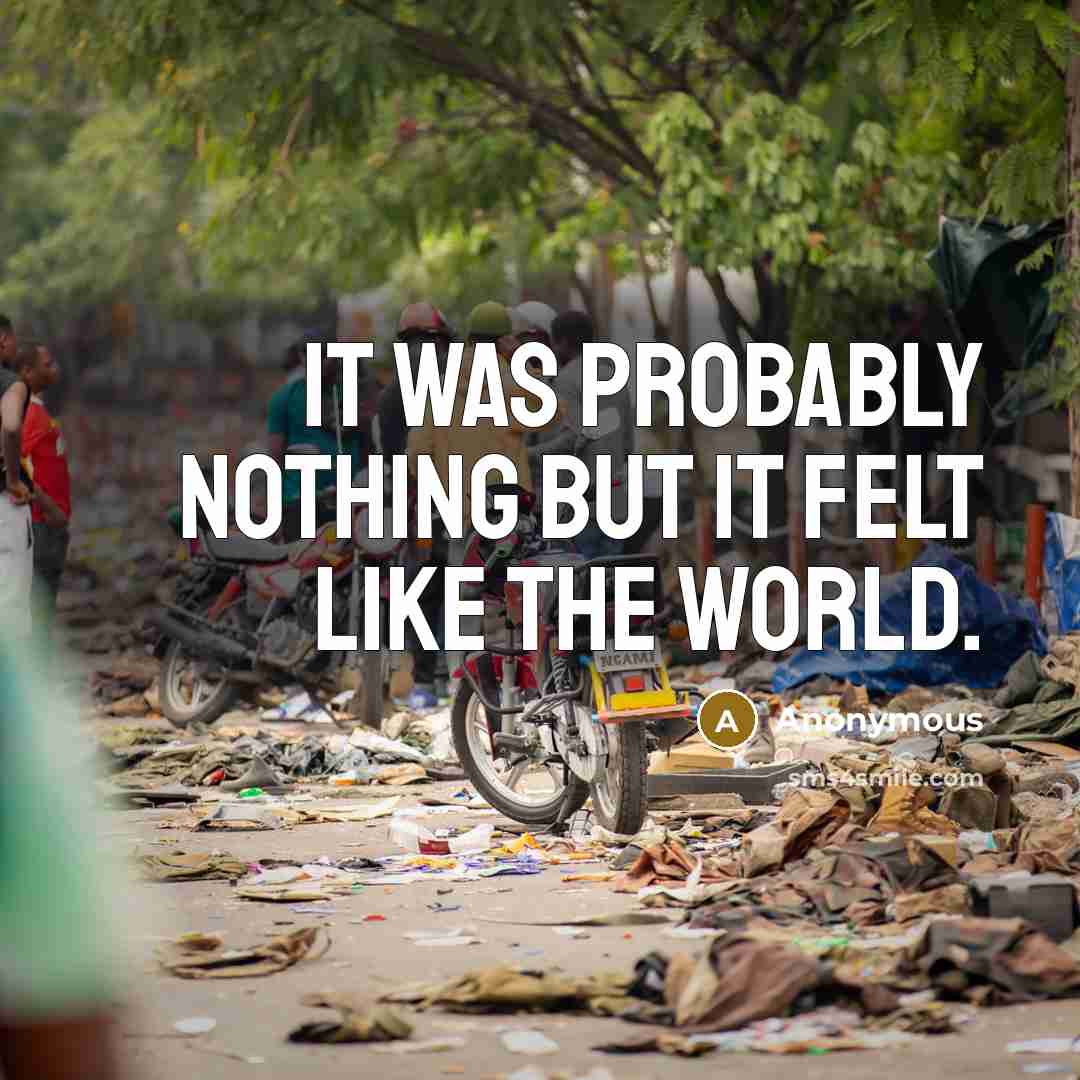 “It was probably nothing but it felt like the world.” quote by Anonymous