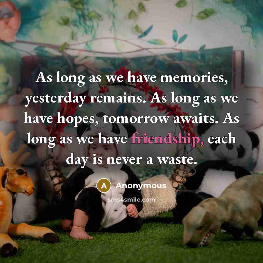 “As long as we have memories, yesterday remains. As long as we have hopes, tomorrow awaits. As long as we have friendship, each day is never a waste.” quote by Anonymous