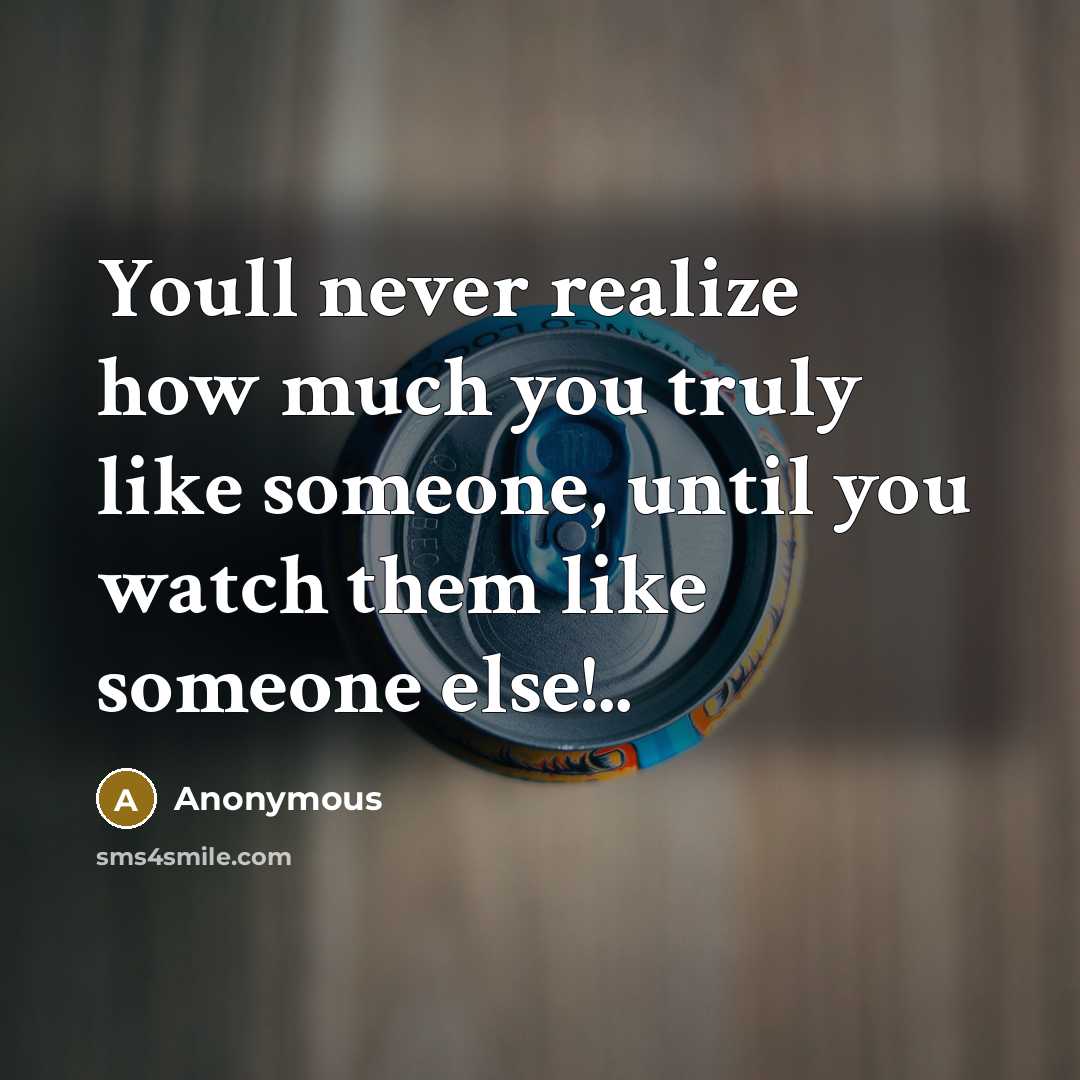 “Youll never realize how much you truly like someone, until you watch them like someone else!..” quote by Anonymous