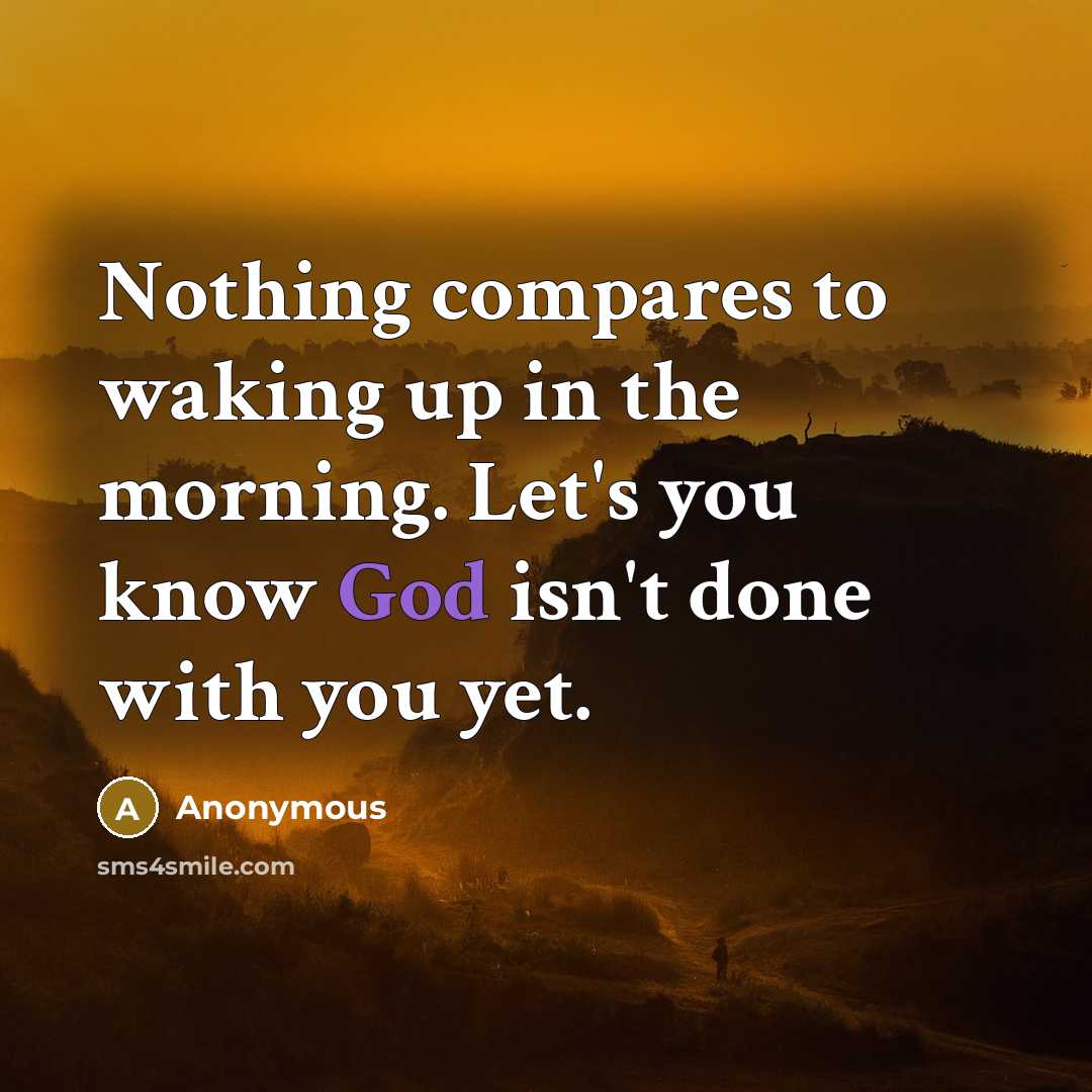 “Nothing compares to waking up in the morning. Let's you know God isn't done with you yet.” quote by Anonymous