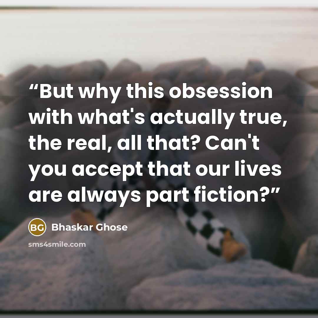 “But why this obsession with what's actually true, the real, all that? Can't you accept that our lives are always part fiction?” quote by Bhaskar Ghose