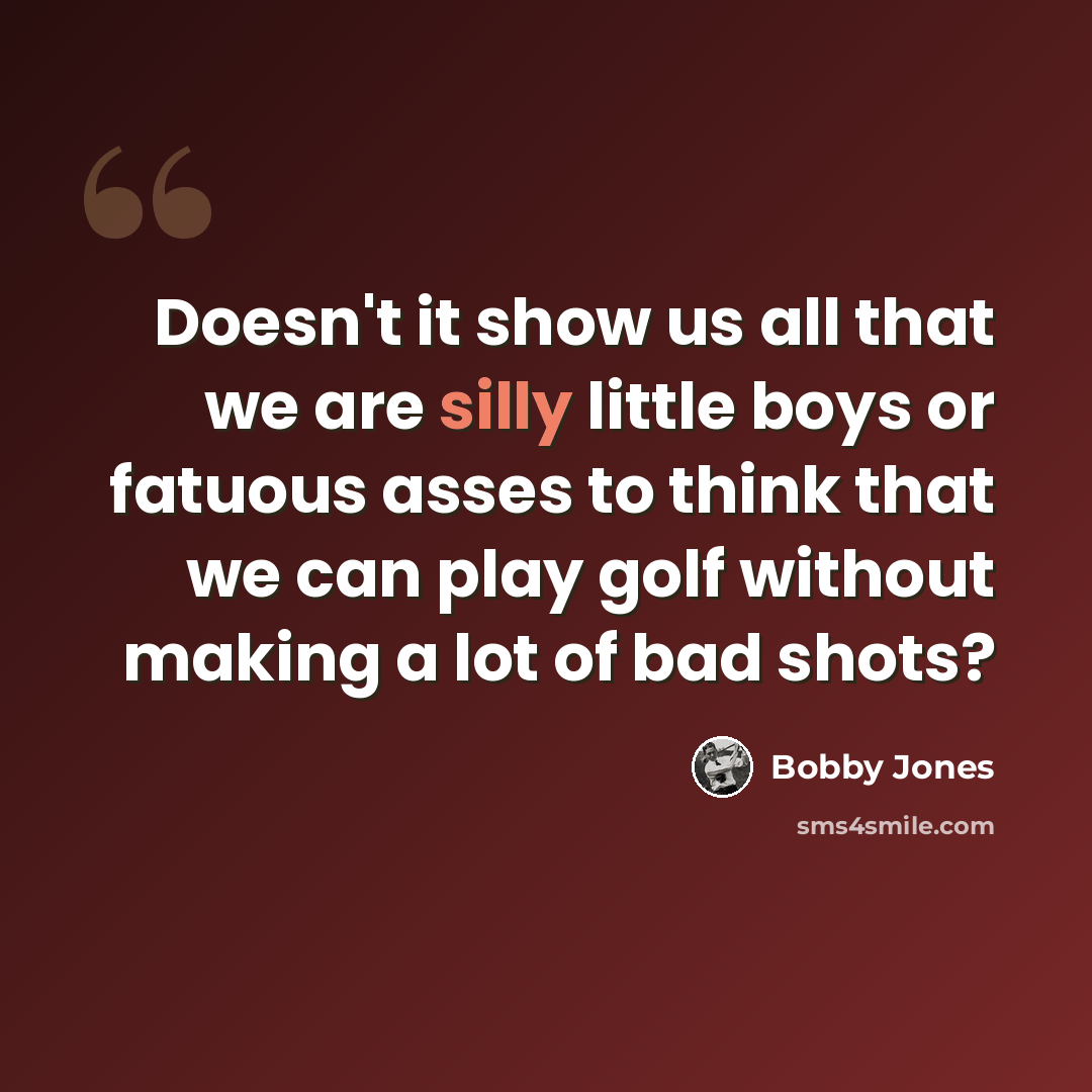 “Doesn't it show us all that we are silly little boys or fatuous asses to think that we can play golf without making a lot of bad shots?” quote by Bobby Jones