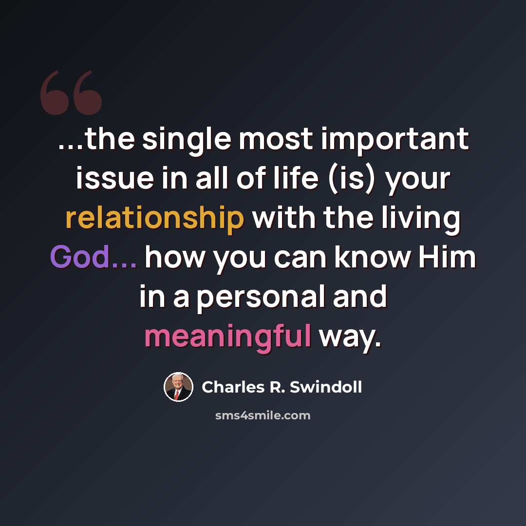 “...the single most important issue in all of life (is) your relationship with the living God... how you can know Him in a personal and meaningful way.” quote by Charles R. Swindoll