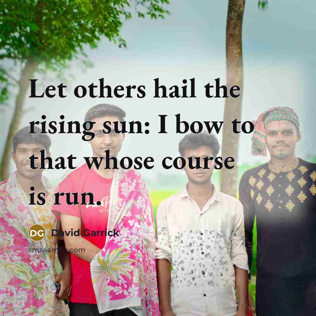 “Let others hail the rising sun: I bow to that whose course is run.” quote by David Garrick