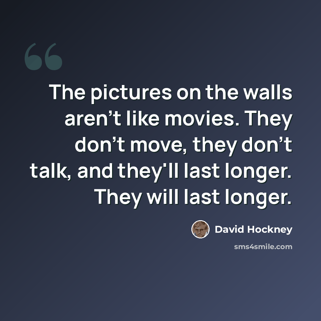 “The pictures on the walls aren't like movies. They don't move, they don't talk, and they'll last longer. They will last longer.” quote by David Hockney