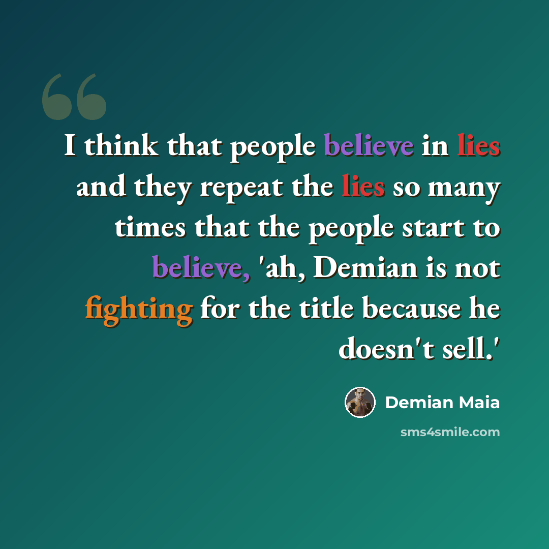 “I think that people believe in lies and they repeat the lies so many times that the people start to believe, 'ah, Demian is not fighting for the title because he doesn't sell.'” quote by Demian Maia