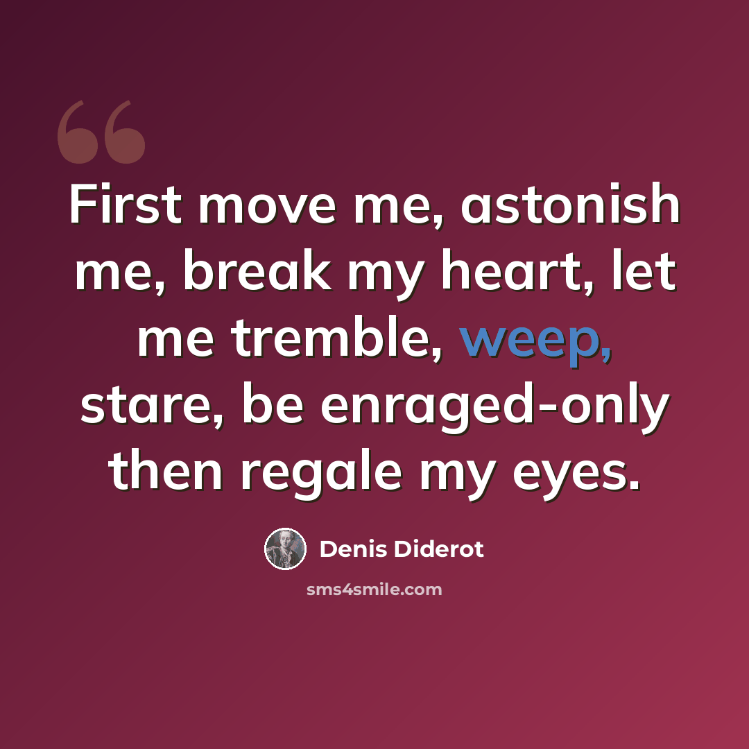 “First move me, astonish me, break my heart, let me tremble, weep, stare, be enraged-only then regale my eyes.” quote by Denis Diderot