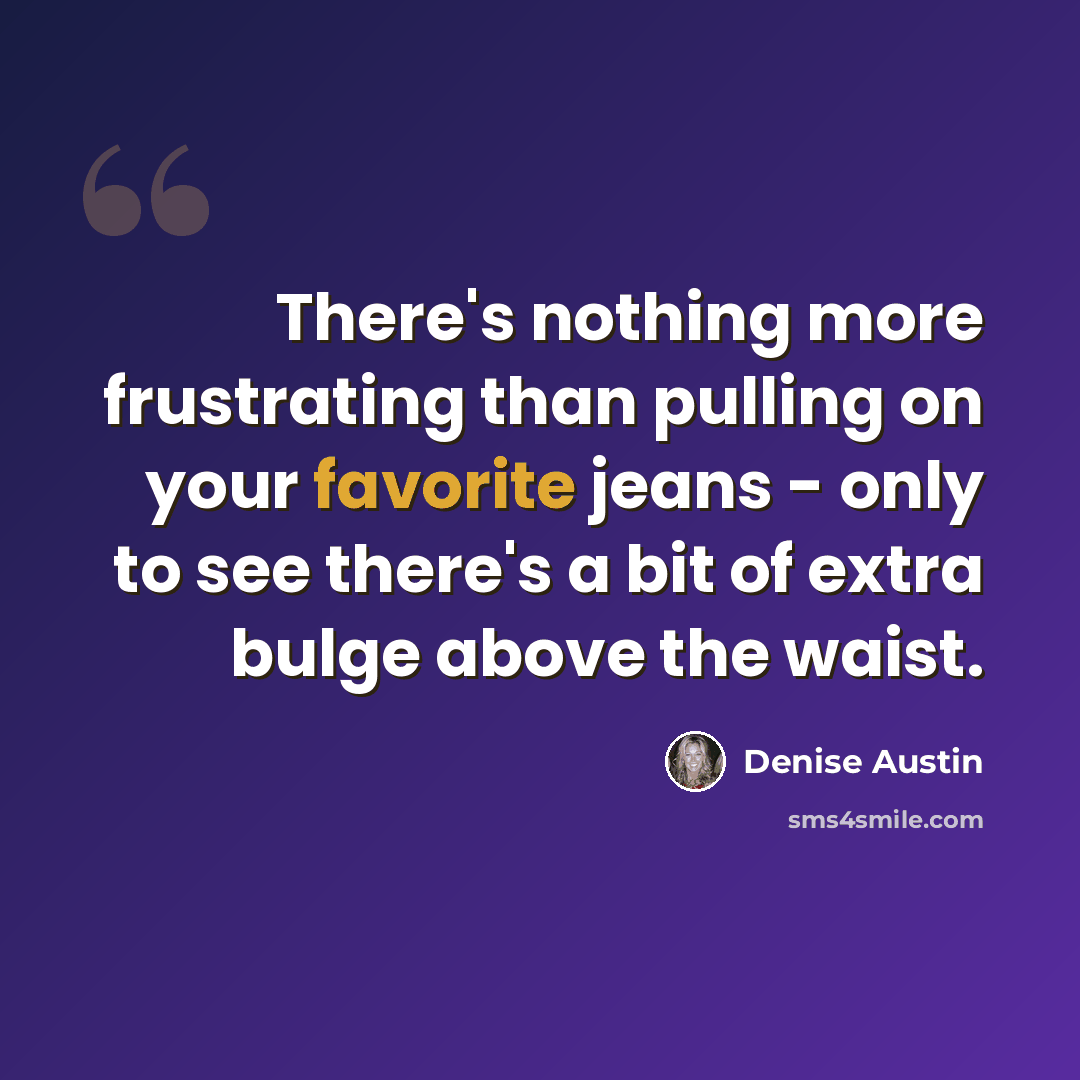 “There's nothing more frustrating than pulling on your favorite jeans - only to see there's a bit of extra bulge above the waist.” quote by Denise Austin