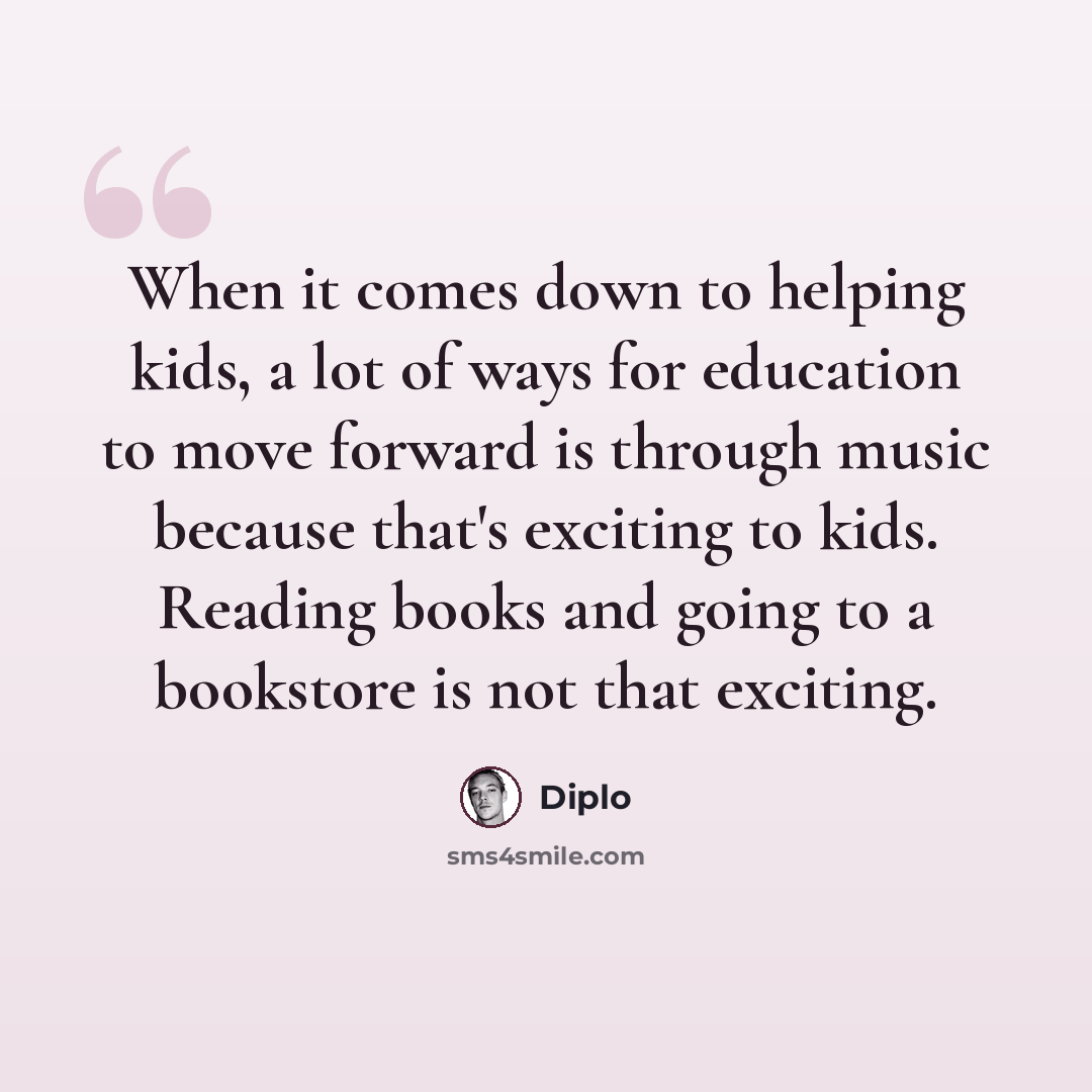 “When it comes down to helping kids, a lot of ways for education to move forward is through music because that's exciting to kids. Reading books and going to a bookstore is not that exciting.” quote by Diplo