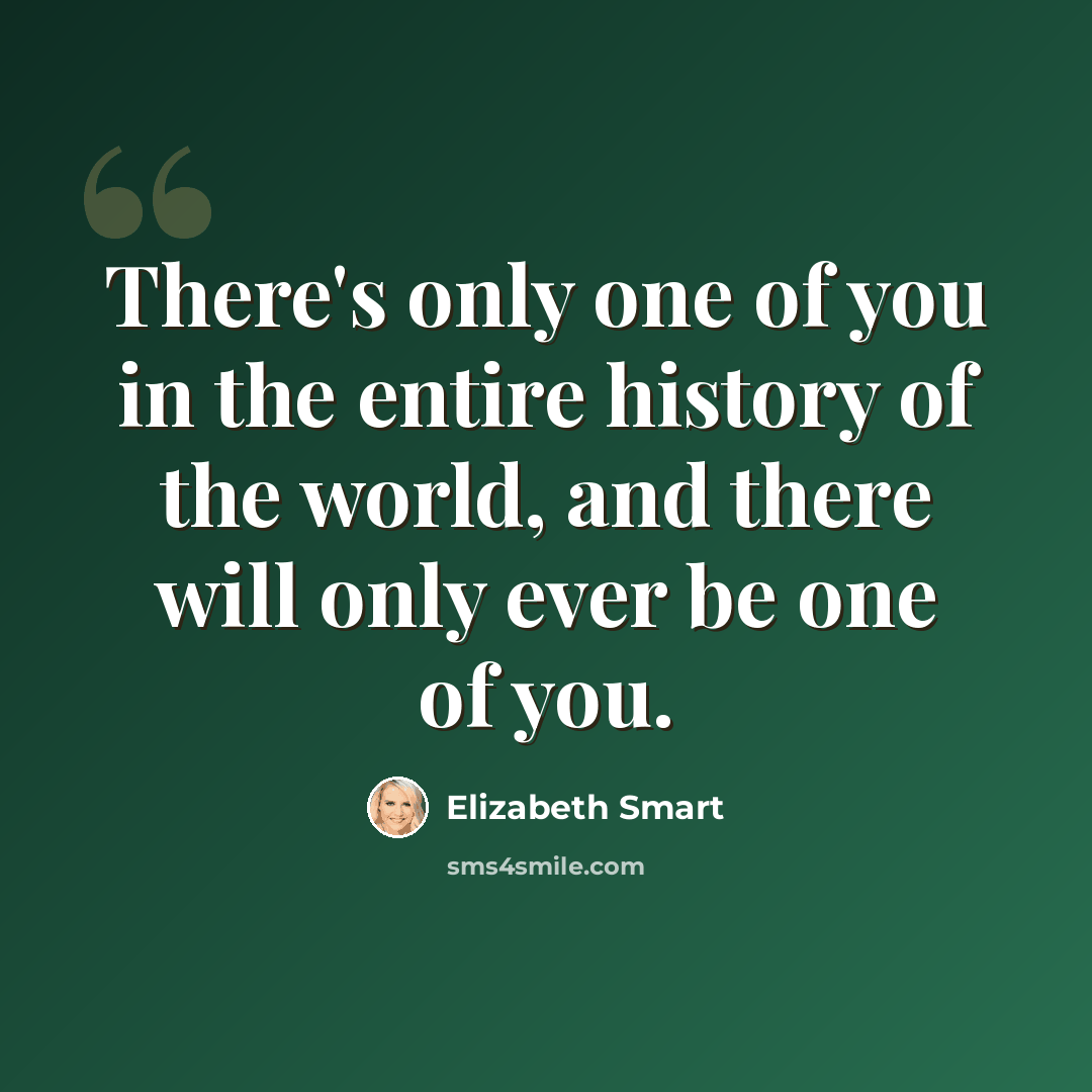 “There's only one of you in the entire history of the world, and there will only ever be one of you.” quote by Elizabeth Smart