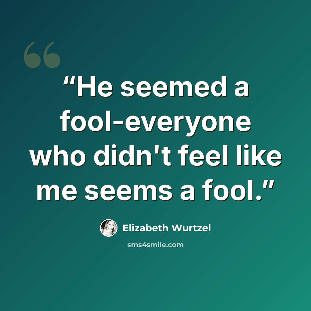 “He seemed a fool-everyone who didn't feel like me seems a fool.” quote by Elizabeth Wurtzel