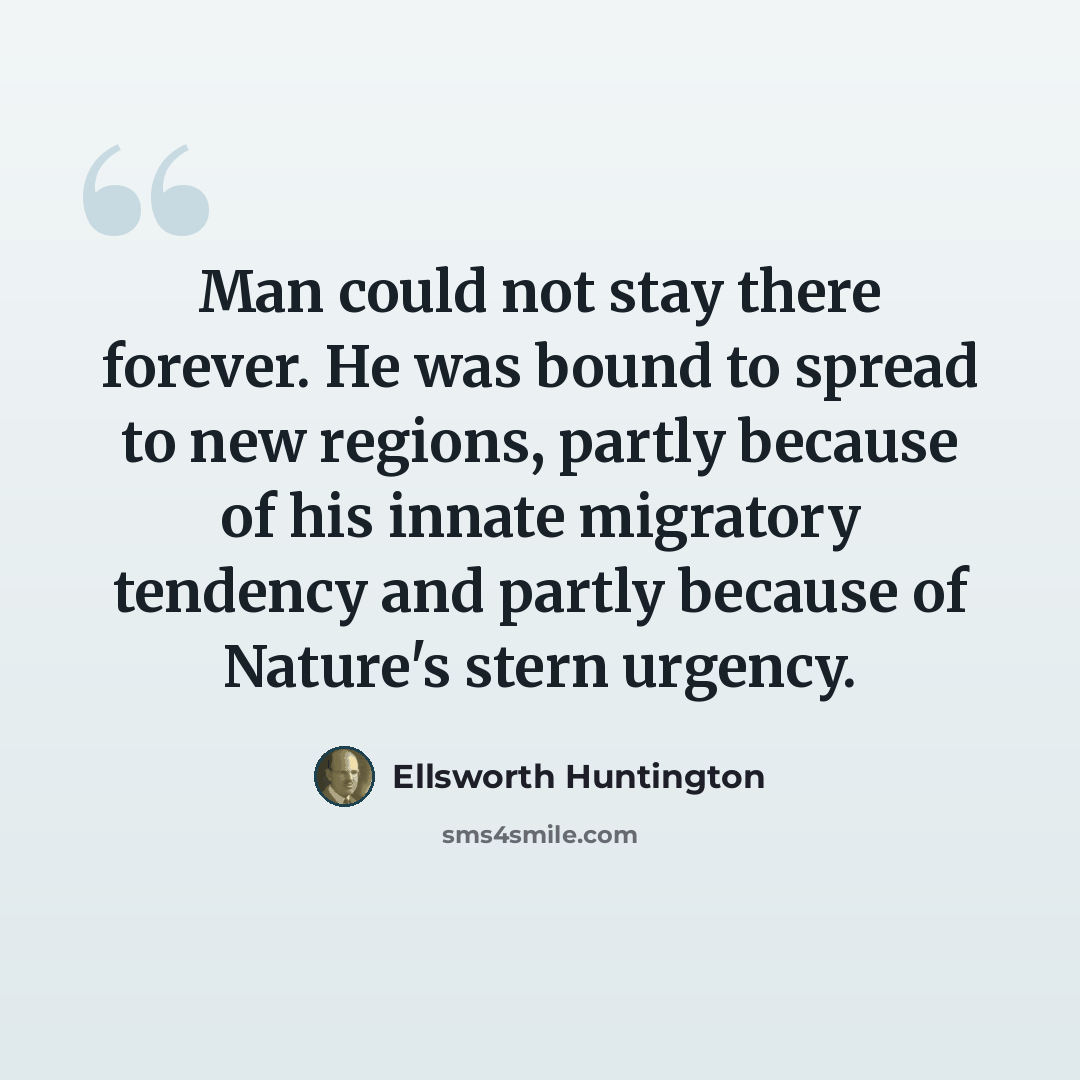 “Man could not stay there forever. He was bound to spread to new regions, partly because of his innate migratory tendency and partly because of Nature's stern urgency.” quote by Ellsworth Huntington