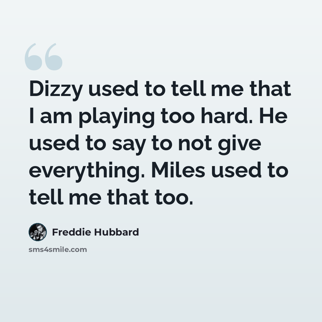 “Dizzy used to tell me that I am playing too hard. He used to say to not give everything. Miles used to tell me that too.” quote by Freddie Hubbard