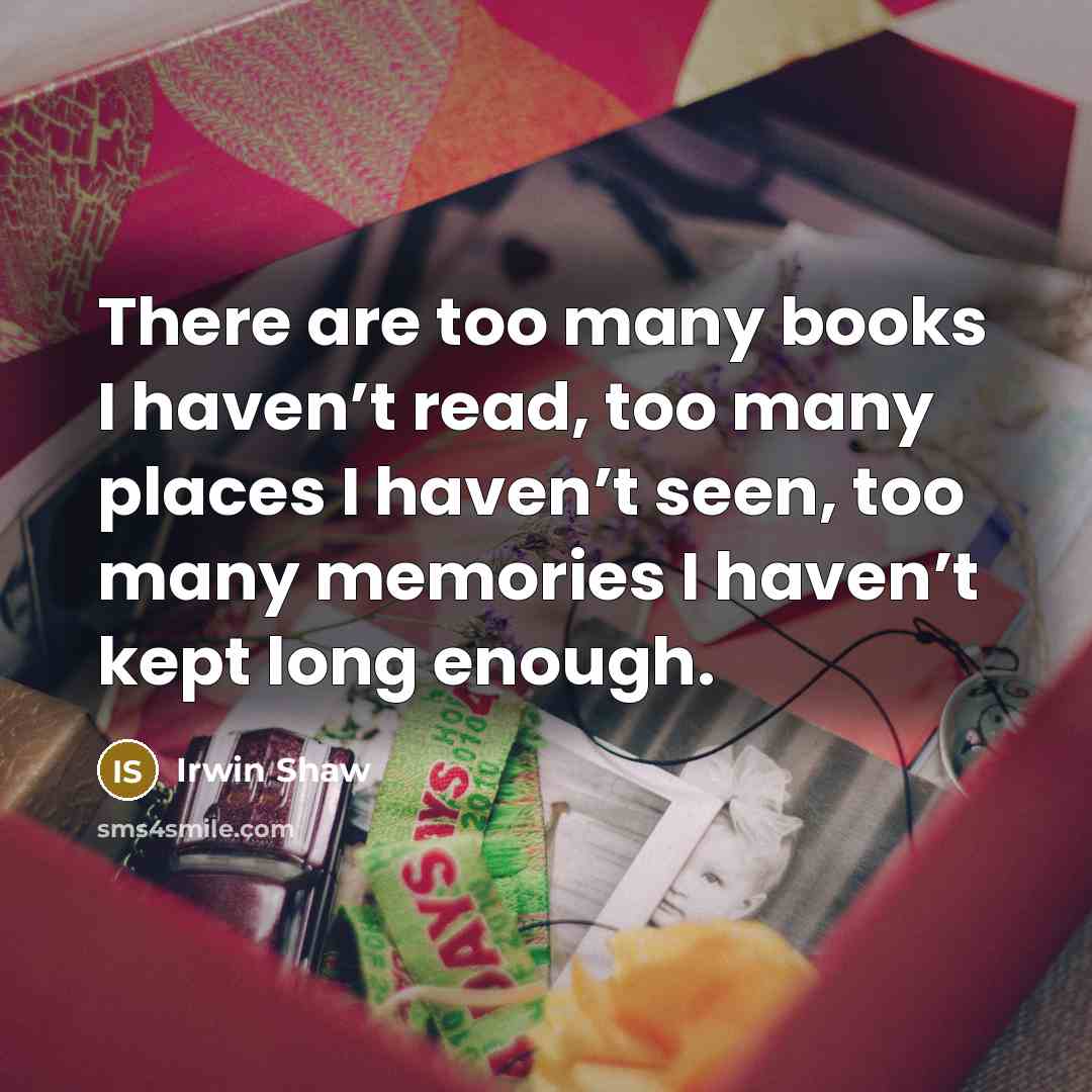 “There are too many books I haven’t read, too many places I haven’t seen, too many memories I haven’t kept long enough.” quote by Irwin Shaw