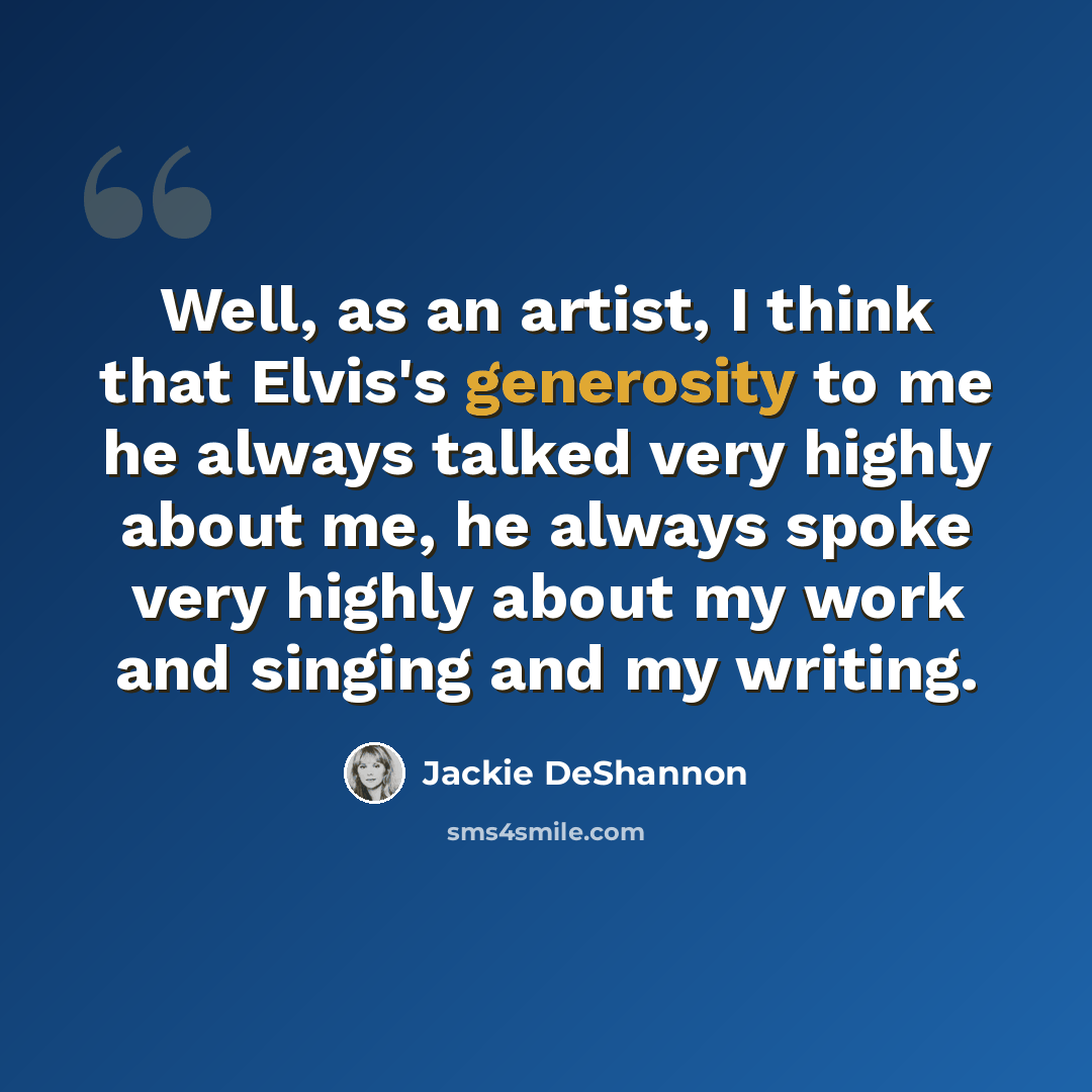 “Well, as an artist, I think that Elvis's generosity to me he always talked very highly about me, he always spoke very highly about my work and singing and my writing.” quote by Jackie DeShannon