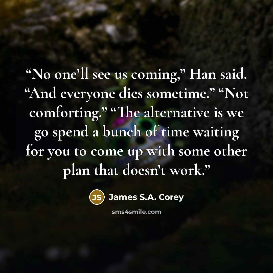 “No one’ll see us coming,” Han said. “And everyone dies sometime.” “Not comforting.” “The alternative is we go spend a bunch of time waiting for you to come up with some other plan that doesn’t work.” quote by James S.A. Corey