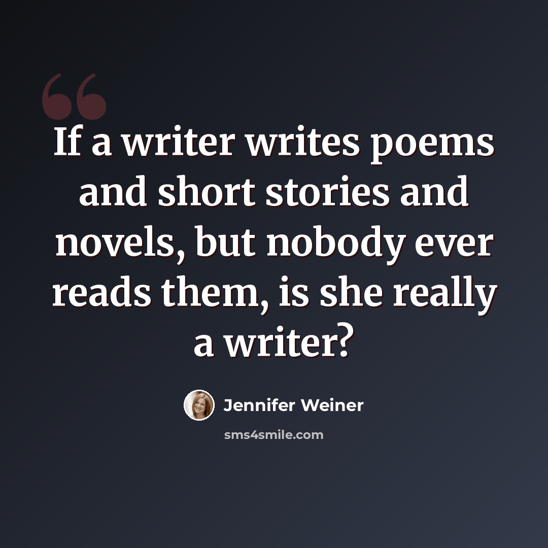 “If a writer writes poems and short stories and novels, but nobody ever reads them, is she really a writer?” quote by Jennifer Weiner