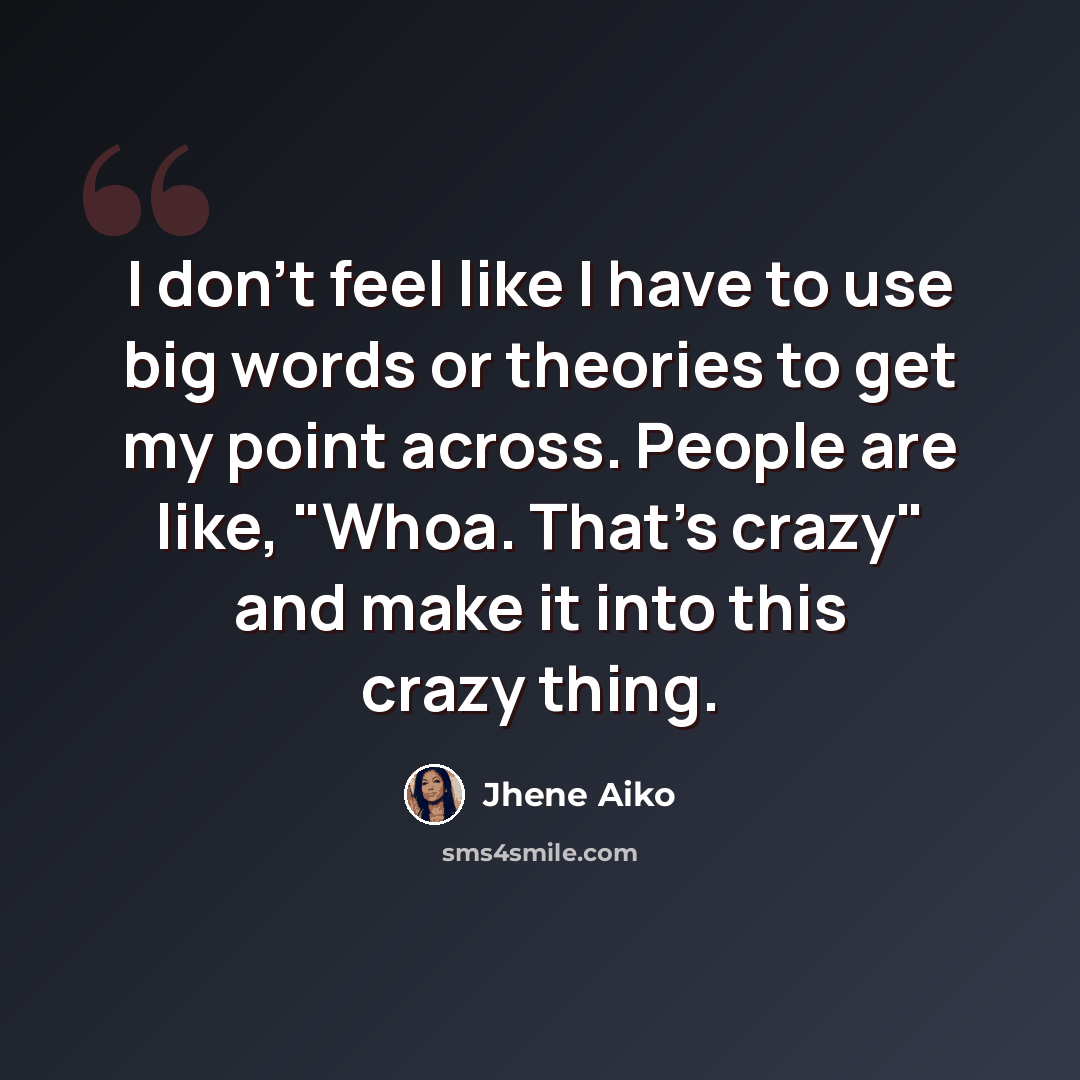 “I don't feel like I have to use big words or theories to get my point across. People are like, "Whoa. That's crazy" and make it into this crazy thing.” quote by Jhene Aiko
