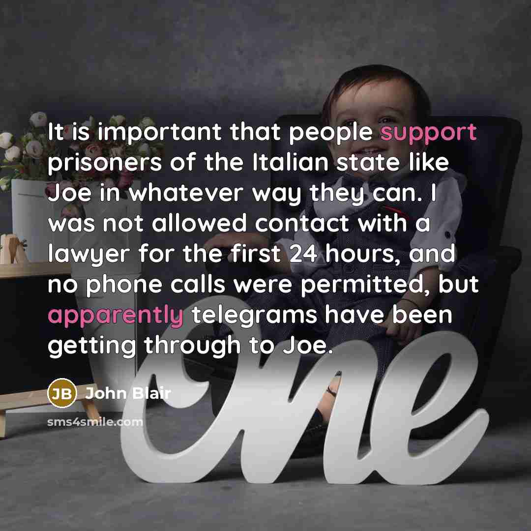 “It is important that people support prisoners of the Italian state like Joe in whatever way they can. I was not allowed contact with a lawyer for the first 24 hours, and no phone calls were permitted, but apparently telegrams have been getting through to Joe.” quote by John Blair