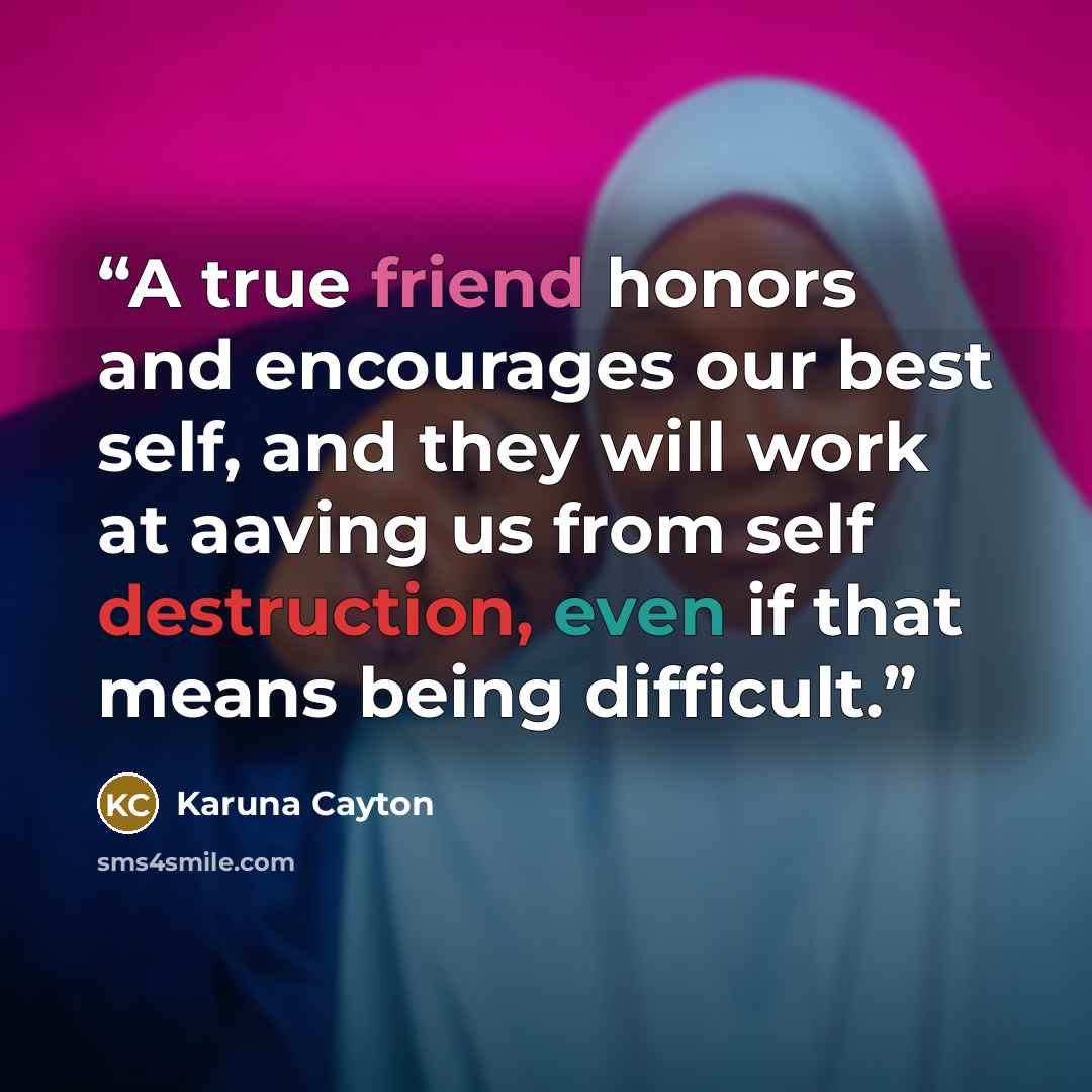 “A true friend honors and encourages our best self, and they will work at aaving us from self destruction, even if that means being difficult.” quote by Karuna Cayton