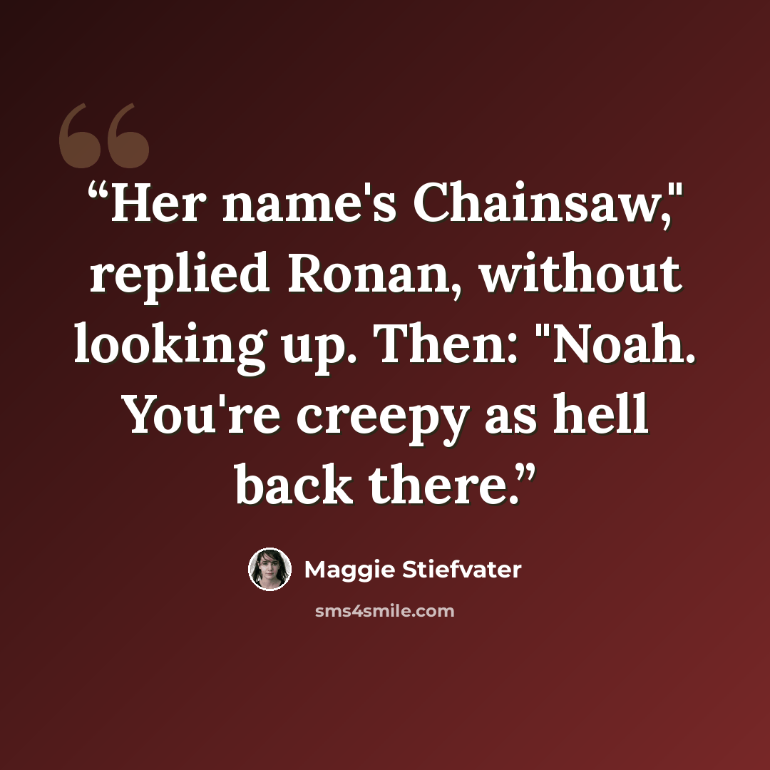 “Her name's Chainsaw," replied Ronan, without looking up. Then: "Noah. You're creepy as hell back there.” quote by Maggie Stiefvater