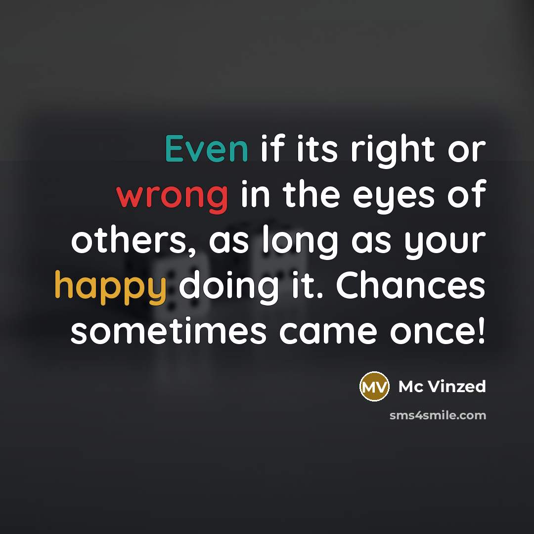 “Even if its right or wrong in the eyes of others, as long as your happy doing it. Chances sometimes came once!” quote by Mc Vinzed