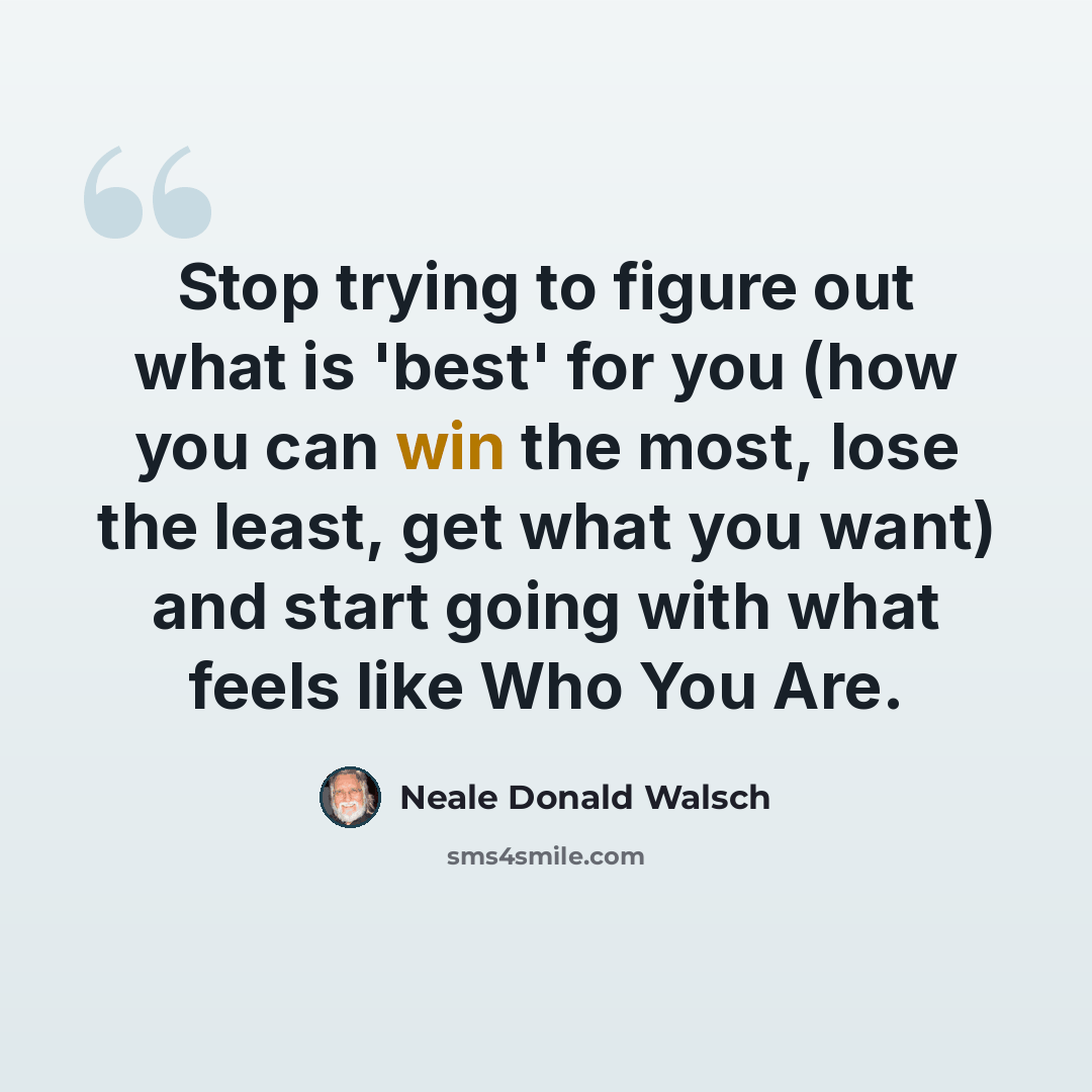 “Stop trying to figure out what is 'best' for you (how you can win the most, lose the least, get what you want) and start going with what feels like Who You Are.” quote by Neale Donald Walsch