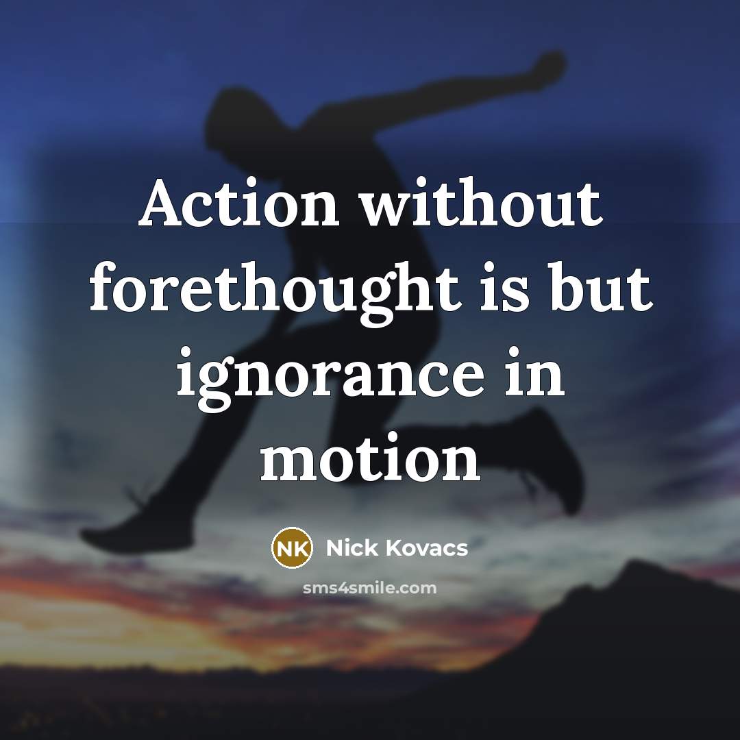 “Action without forethought is but ignorance in motion” quote by Nick Kovacs