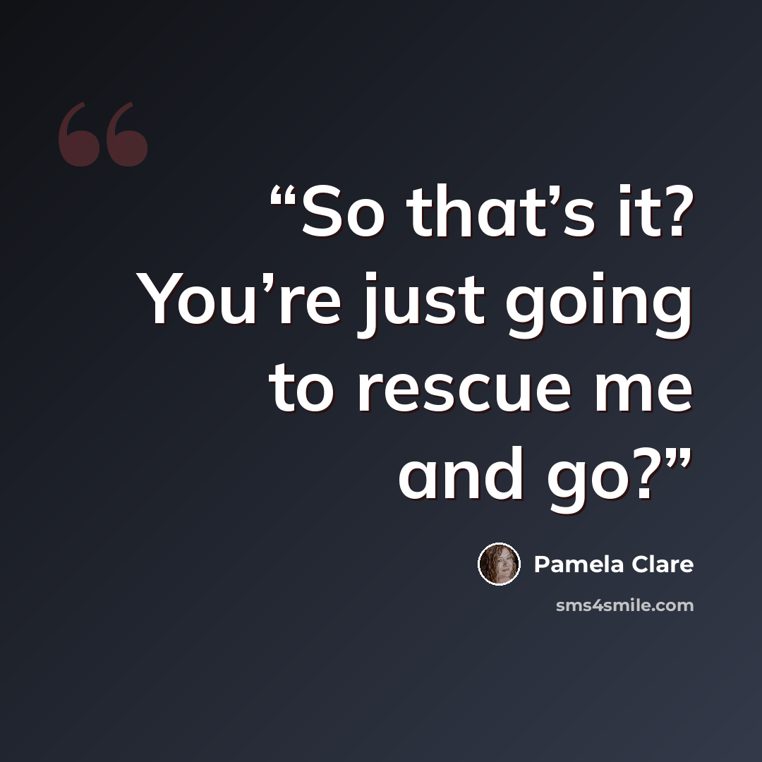 “So that’s it? You’re just going to rescue me and go?” quote by Pamela Clare