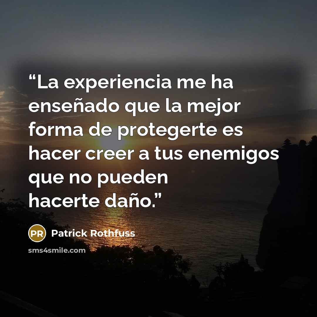 “La experiencia me ha enseñado que la mejor forma de protegerte es hacer creer a tus enemigos que no pueden hacerte daño.” quote by Patrick Rothfuss