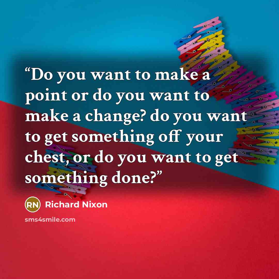 “Do you want to make a point or do you want to make a change? do you want to get something off your chest, or do you want to get something done?” quote by Richard Nixon