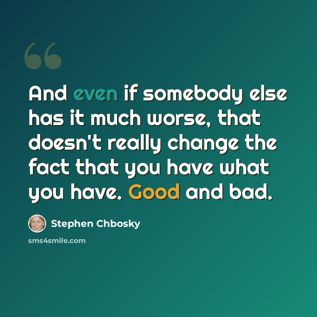 “And even if somebody else has it much worse, that doesn't really change the fact that you have what you have. Good and bad.” quote by Stephen Chbosky