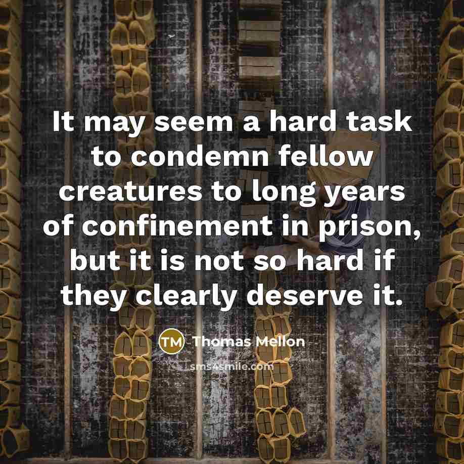 “It may seem a hard task to condemn fellow creatures to long years of confinement in prison, but it is not so hard if they clearly deserve it.” quote by Thomas Mellon