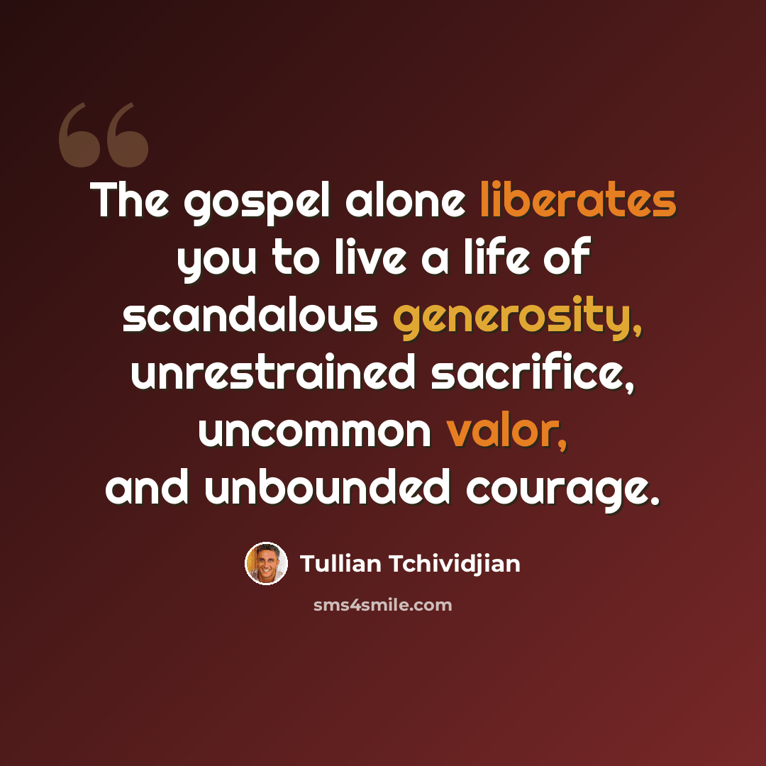 “The gospel alone liberates you to live a life of scandalous generosity, unrestrained sacrifice, uncommon valor, and unbounded courage.” quote by Tullian Tchividjian