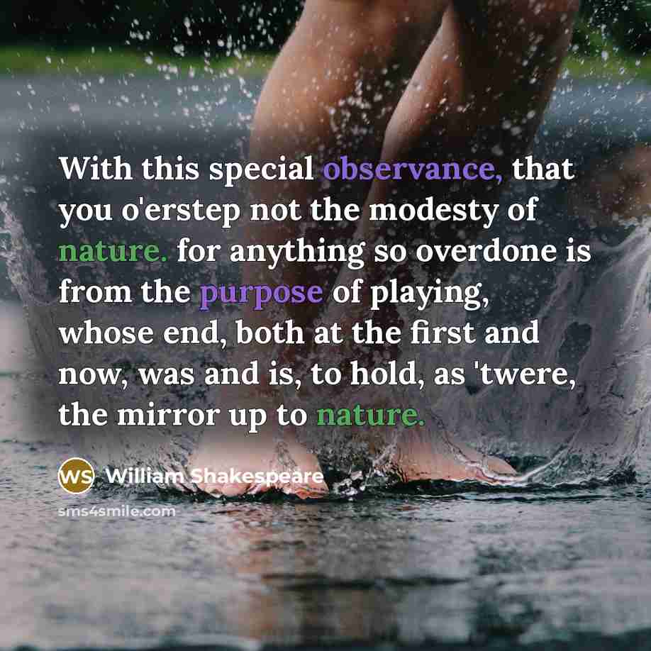 “With this special observance, that you o'erstep not the modesty of nature. for anything so overdone is from the purpose of playing, whose end, both at the first and now, was and is, to hold, as 'twere, the mirror up to nature.” quote by William Shakespeare