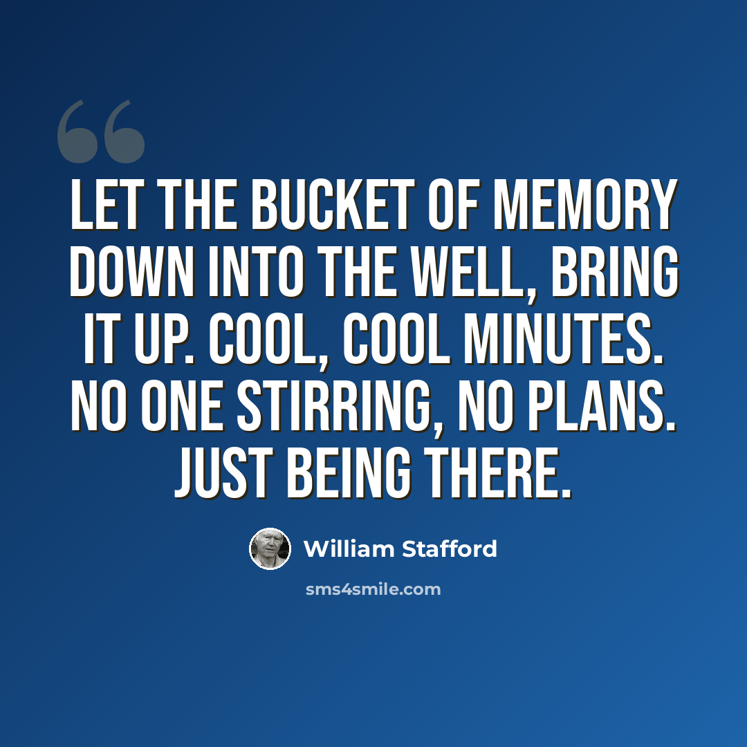 “Let the bucket of memory down into the well, bring it up. Cool, cool minutes. No one stirring, no plans. Just being there.” quote by William Stafford