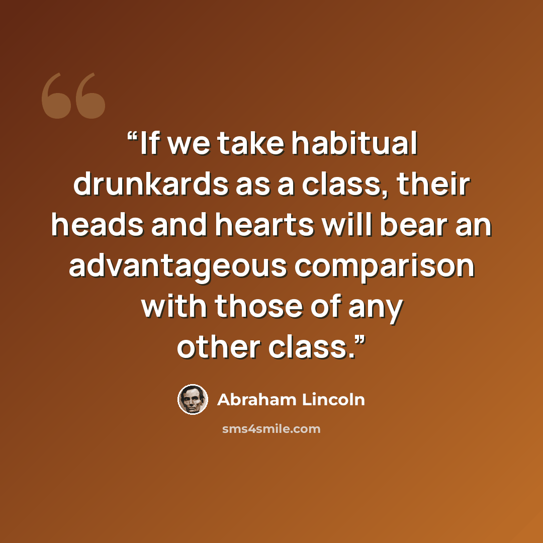 “If we take habitual drunkards as a class, their heads and hearts will bear an advantageous comparison with those of any other class.” quote by Abraham Lincoln