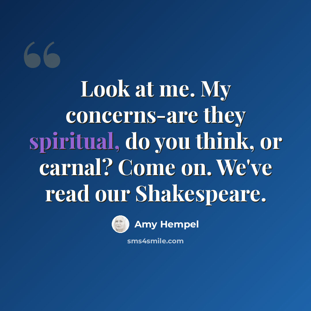 “Look at me. My concerns-are they spiritual, do you think, or carnal? Come on. We've read our Shakespeare.” quote by Amy Hempel